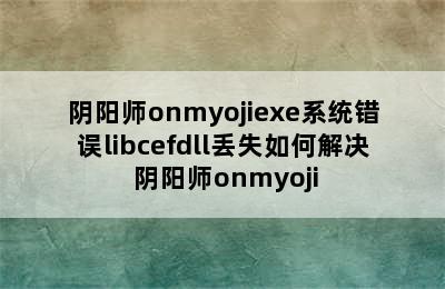 阴阳师onmyojiexe系统错误libcefdll丢失如何解决 阴阳师onmyoji